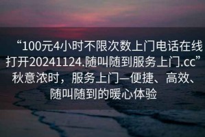 “100元4小時(shí)不限次數(shù)上門電話在線打開20241124.隨叫隨到服務(wù)上門.cc”秋意濃時(shí)，服務(wù)上門—便捷、高效、隨叫隨到的暖心體驗(yàn)