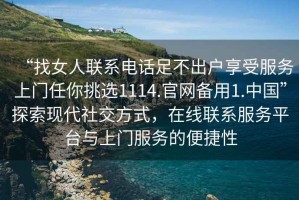 “找女人聯(lián)系電話足不出戶享受服務(wù)上門任你挑選1114.官網(wǎng)備用1.中國”探索現(xiàn)代社交方式，在線聯(lián)系服務(wù)平臺(tái)與上門服務(wù)的便捷性