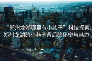 “鄭州龍湖哪里有小巷子”科技探索，鄭州龍湖的小巷子背后的秘密與魅力