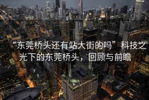 “東莞橋頭還有站大街的嗎”科技之光下的東莞橋頭，回顧與前瞻