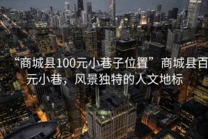 “商城縣100元小巷子位置”商城縣百元小巷，風(fēng)景獨(dú)特的人文地標(biāo)
