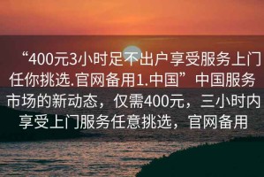 “400元3小時足不出戶享受服務(wù)上門任你挑選.官網(wǎng)備用1.中國”中國服務(wù)市場的新動態(tài)，僅需400元，三小時內(nèi)享受上門服務(wù)任意挑選，官網(wǎng)備用
