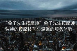 “兔子先生按摩師”兔子先生按摩師，獨(dú)特的按摩技藝與溫馨的服務(wù)體驗(yàn)
