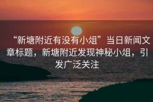 “新塘附近有沒有小俎”當(dāng)日新聞文章標(biāo)題，新塘附近發(fā)現(xiàn)神秘小俎，引發(fā)廣泛關(guān)注