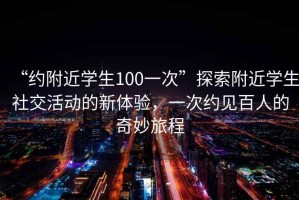 “約附近學(xué)生100一次”探索附近學(xué)生社交活動(dòng)的新體驗(yàn)，一次約見(jiàn)百人的奇妙旅程