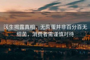 醫(yī)生揭露真相，無菌蛋并非百分百無細(xì)菌，消費(fèi)者需謹(jǐn)慎對(duì)待