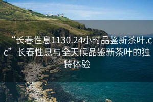 “長(zhǎng)春性息1130.24小時(shí)品鑒新茶葉.cc”長(zhǎng)春性息與全天候品鑒新茶葉的獨(dú)特體驗(yàn)
