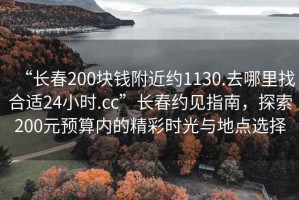 “長春200塊錢附近約1130.去哪里找合適24小時(shí).cc”長春約見指南，探索200元預(yù)算內(nèi)的精彩時(shí)光與地點(diǎn)選擇