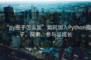 “py圈子怎么加”如何加入Python圈子，探索、參與與成長
