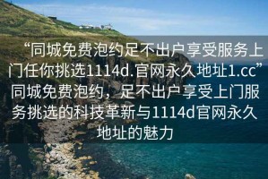 “同城免費泡約足不出戶享受服務上門任你挑選1114d.官網永久地址1.cc”同城免費泡約，足不出戶享受上門服務挑選的科技革新與1114d官網永久地址的魅力