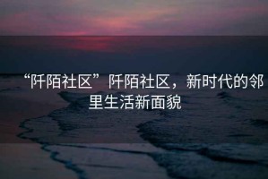 “阡陌社區(qū)”阡陌社區(qū)，新時代的鄰里生活新面貌
