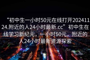“初中生一小時(shí)50元在線打開(kāi)20241124.附近的人24小時(shí)最新.cc”初中生在線學(xué)習(xí)新紀(jì)元，一小時(shí)50元，附近的人24小時(shí)最新資源探索