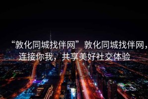 “敦化同城找伴網(wǎng)”敦化同城找伴網(wǎng)，連接你我，共享美好社交體驗