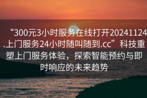 “300元3小時(shí)服務(wù)在線打開(kāi)20241124.上門(mén)服務(wù)24小時(shí)隨叫隨到.cc”科技重塑上門(mén)服務(wù)體驗(yàn)，探索智能預(yù)約與即時(shí)響應(yīng)的未來(lái)趨勢(shì)