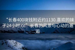 “長春400塊錢附近約1130.喜歡的妹子24小時.cc”長春的風景與心動的邂逅