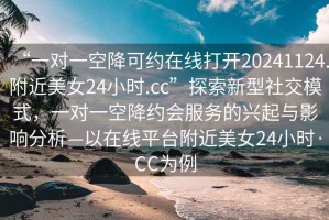 “一對一空降可約在線打開20241124.附近美女24小時.cc”探索新型社交模式，一對一空降約會服務(wù)的興起與影響分析—以在線平臺附近美女24小時·CC為例