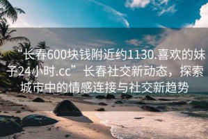 “長春600塊錢附近約1130.喜歡的妹子24小時.cc”長春社交新動態(tài)，探索城市中的情感連接與社交新趨勢