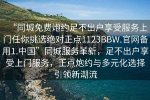 “同城免費(fèi)炮約足不出戶享受服務(wù)上門任你挑選絕對(duì)正點(diǎn)1123BBW.官網(wǎng)備用1.中國”同城服務(wù)革新，足不出戶享受上門服務(wù)，正點(diǎn)炮約與多元化選擇引領(lǐng)新潮流