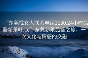 “東莞找女人聯(lián)系電話1130.24小時(shí)品鑒新茶葉.cc”東莞新茶品鑒之旅，一次文化與情感的交融