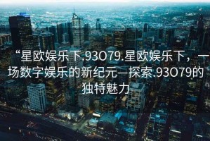 “星歐娛樂(lè)下.93O79.星歐娛樂(lè)下，一場(chǎng)數(shù)字娛樂(lè)的新紀(jì)元—探索.93O79的獨(dú)特魅力