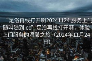 “足浴再線打開啊20241124.服務(wù)上門隨叫隨到.cc”足浴再線打開啊，體驗上門服務(wù)的溫馨之旅（2024年11月24日）