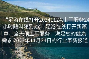 “足浴在線打開20241124.上門服務24小時隨叫隨到.cc”足浴在線打開新篇章，全天候上門服務，滿足您的健康需求 2023年11月24日的行業(yè)革新報道