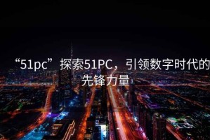 “51pc”探索51PC，引領(lǐng)數(shù)字時(shí)代的先鋒力量