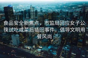 食品安全新焦點，市監(jiān)局回應(yīng)女子公筷試吃咸菜后插回事件，倡導(dǎo)文明用餐風(fēng)尚