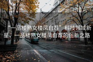“一品樓熟女樓鳳自薦”科技領(lǐng)域新星，一品樓熟女樓鳳自薦的創(chuàng)新之路