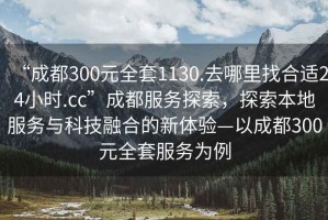 “成都300元全套1130.去哪里找合適24小時(shí).cc”成都服務(wù)探索，探索本地服務(wù)與科技融合的新體驗(yàn)—以成都300元全套服務(wù)為例