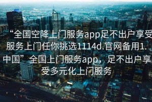 “全國空降上門服務(wù)app足不出戶享受服務(wù)上門任你挑選1114d.官網(wǎng)備用1.中國”全國上門服務(wù)app，足不出戶享受多元化上門服務(wù)