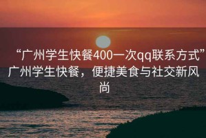 “廣州學(xué)生快餐400一次qq聯(lián)系方式”廣州學(xué)生快餐，便捷美食與社交新風(fēng)尚