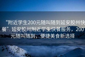 “附近學(xué)生200元隨叫隨到延安膠州快餐”延安膠州附近學(xué)生快餐服務(wù)，200元隨叫隨到，便捷美食新選擇