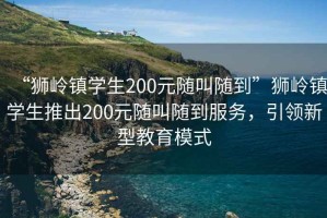 “獅嶺鎮(zhèn)學(xué)生200元隨叫隨到”獅嶺鎮(zhèn)學(xué)生推出200元隨叫隨到服務(wù)，引領(lǐng)新型教育模式
