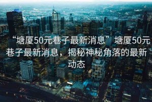 “塘廈50元巷子最新消息”塘廈50元巷子最新消息，揭秘神秘角落的最新動態(tài)