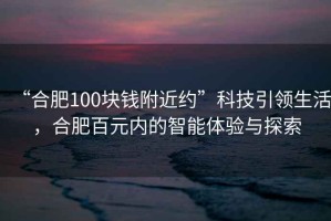 “合肥100塊錢附近約”科技引領(lǐng)生活，合肥百元內(nèi)的智能體驗(yàn)與探索