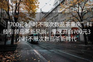 “700元3小時不限次數(shù)品茶重慶”科技引領(lǐng)品茶新風(fēng)尚，重慶開啟700元3小時不限次數(shù)品茶新時代