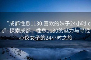 “成都性息1130.喜歡的妹子24小時.cc”探索成都，性息1130的魅力與尋找心儀女子的24小時之旅