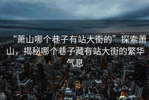 “蕭山哪個(gè)巷子有站大街的”探索蕭山，揭秘哪個(gè)巷子藏有站大街的繁華氣息