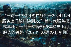 “一對(duì)一空降可約在線打開20241124.服務(wù)上門隨叫隨到.cc”新時(shí)代服務(wù)模式革新，一對(duì)一空降預(yù)約體驗(yàn)與上門服務(wù)的興起（2023年XX月XX日新聞）
