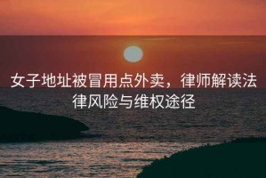 女子地址被冒用點外賣，律師解讀法律風險與維權(quán)途徑