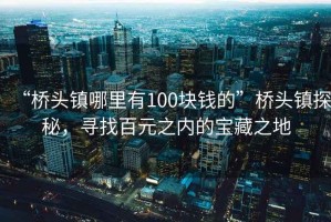 “橋頭鎮(zhèn)哪里有100塊錢的”橋頭鎮(zhèn)探秘，尋找百元之內(nèi)的寶藏之地
