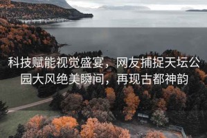 科技賦能視覺盛宴，網(wǎng)友捕捉天壇公園大風(fēng)絕美瞬間，再現(xiàn)古都神韻