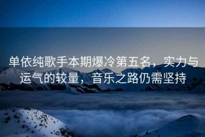 單依純歌手本期爆冷第五名，實力與運氣的較量，音樂之路仍需堅持