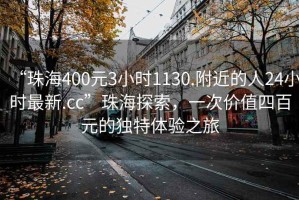 “珠海400元3小時1130.附近的人24小時最新.cc”珠海探索，一次價(jià)值四百元的獨(dú)特體驗(yàn)之旅