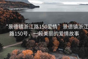 “景德鎮(zhèn)浙江路150愛情”景德鎮(zhèn)浙江路150號(hào)，一段美麗的愛情故事
