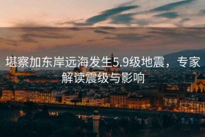 堪察加?xùn)|岸遠(yuǎn)海發(fā)生5.9級(jí)地震，專家解讀震級(jí)與影響
