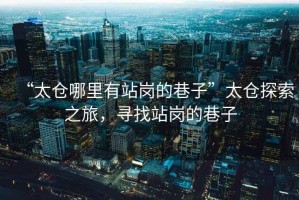 “太倉哪里有站崗的巷子”太倉探索之旅，尋找站崗的巷子