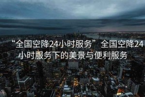 “全國空降24小時服務(wù)”全國空降24小時服務(wù)下的美景與便利服務(wù)