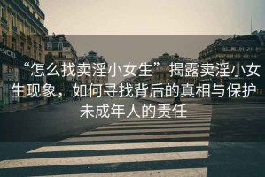 “怎么找賣淫小女生”揭露賣淫小女生現(xiàn)象，如何尋找背后的真相與保護(hù)未成年人的責(zé)任